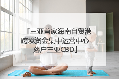 三亚首家海南自贸港跨境资金集中运营中心落户三亚CBD