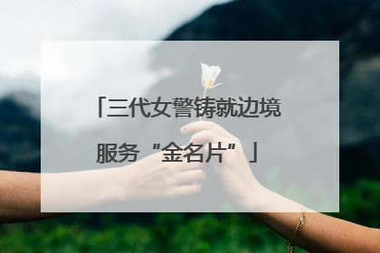 三代女警铸就边境服务“金名片”