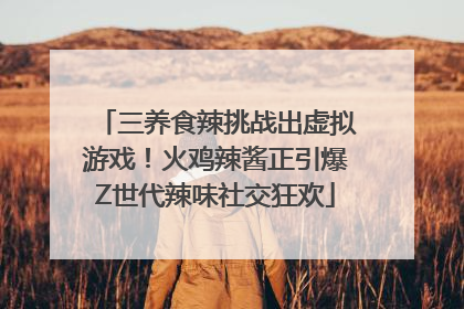 三养食辣挑战出虚拟游戏！火鸡辣酱正引爆Z世代辣味社交狂欢