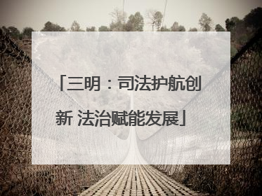 三明：司法护航创新 法治赋能发展