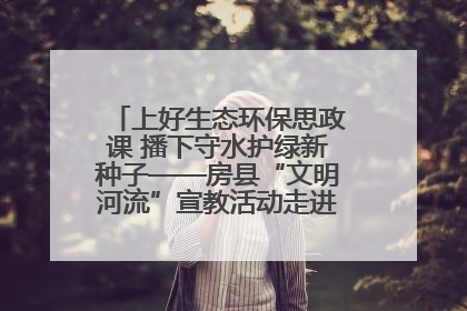 上好生态环保思政课 播下守水护绿新种子——房县“文明河流”宣教活动走进八一希望小学