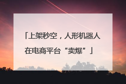 上架秒空，人形机器人在电商平台“卖爆”