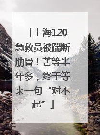 上海120急救员被踹断肋骨！苦等半年多，终于等来一句“对不起”