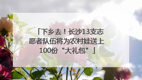 下乡去！长沙13支志愿者队伍将为农村娃送上100份“大礼包”