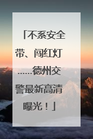 不系安全带、闯红灯……德州交警最新高清曝光！
