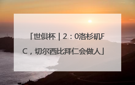 世俱杯｜2：0洛杉矶FC，切尔西比拜仁会做人