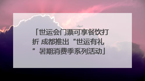 世运会门票可享餐饮打折 成都推出“世运有礼”暑期消费季系列活动