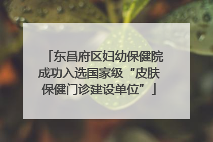 东昌府区妇幼保健院成功入选国家级“皮肤保健门诊建设单位”