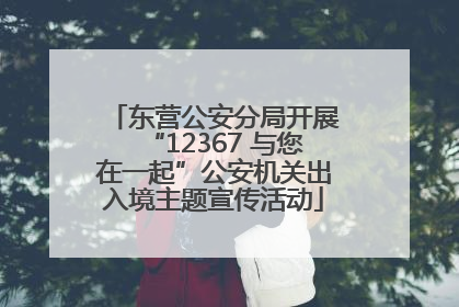 东营公安分局开展“12367 与您在一起”公安机关出入境主题宣传活动