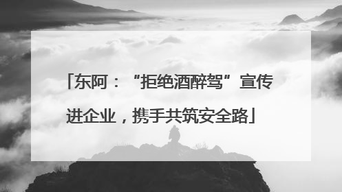 东阿：“拒绝酒醉驾”宣传进企业，携手共筑安全路
