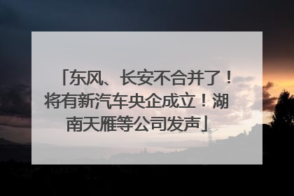 东风、长安不合并了！将有新汽车央企成立！湖南天雁等公司发声