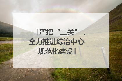 严把“三关”，全力推进综治中心规范化建设