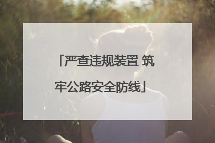 严查违规装置 筑牢公路安全防线