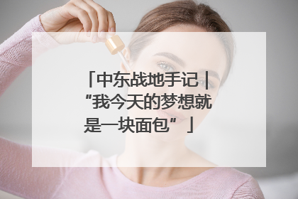 中东战地手记｜“我今天的梦想就是一块面包”