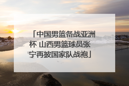 中国男篮备战亚洲杯 山西男篮球员张宁再披国家队战袍