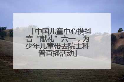 中国儿童中心携抖音“献礼”六一，为少年儿童带去院士科普直播活动