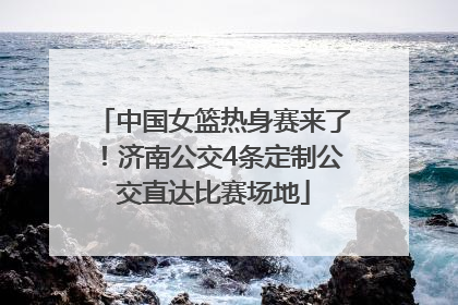中国女篮热身赛来了！济南公交4条定制公交直达比赛场地