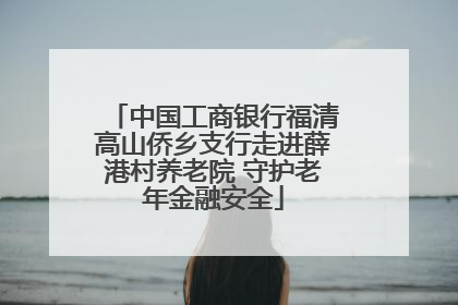 中国工商银行福清高山侨乡支行走进薛港村养老院 守护老年金融安全