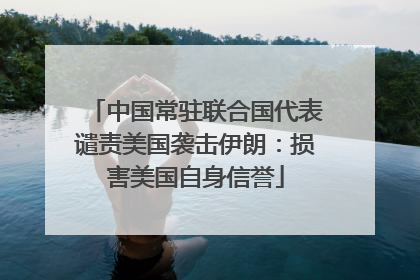 中国常驻联合国代表谴责美国袭击伊朗：损害美国自身信誉