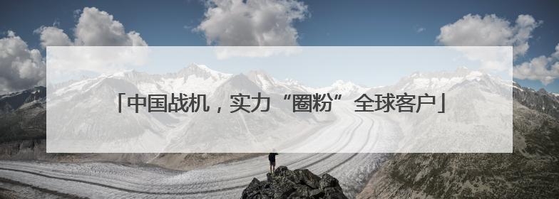 中国战机，实力“圈粉”全球客户