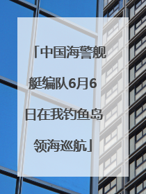 中国海警舰艇编队6月6日在我钓鱼岛领海巡航
