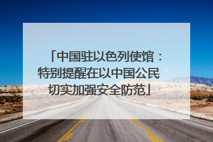 中国驻以色列使馆：特别提醒在以中国公民切实加强安全防范
