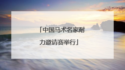 中国马术名家耐力邀请赛举行