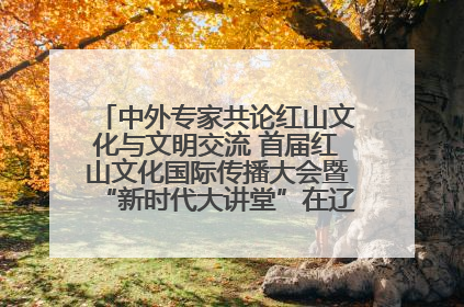 中外专家共论红山文化与文明交流 首届红山文化国际传播大会暨“新时代大讲堂”在辽宁朝阳举办