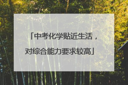 中考化学贴近生活，对综合能力要求较高