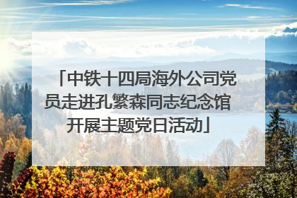 中铁十四局海外公司党员走进孔繁森同志纪念馆开展主题党日活动