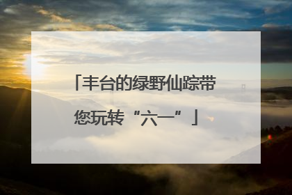 丰台的绿野仙踪带您玩转“六一”