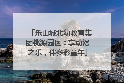 乐山城北幼教育集团桃源园区：享动漫之乐，伴多彩童年