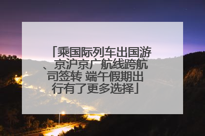 乘国际列车出国游、京沪京广航线跨航司签转 端午假期出行有了更多选择