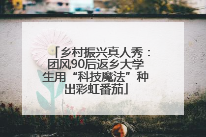 乡村振兴真人秀：团风90后返乡大学生用“科技魔法”种出彩虹番茄