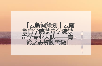云新闻策划丨云南警官学院禁毒学院禁毒学专业大队——青衿之志辉映警徽