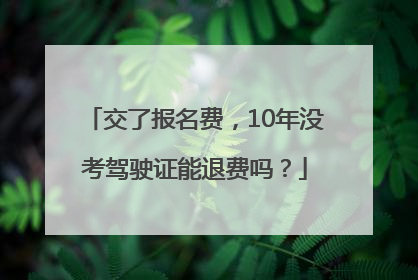 交了报名费，10年没考驾驶证能退费吗？