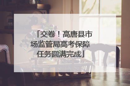交卷！高唐县市场监管局高考保障任务圆满完成