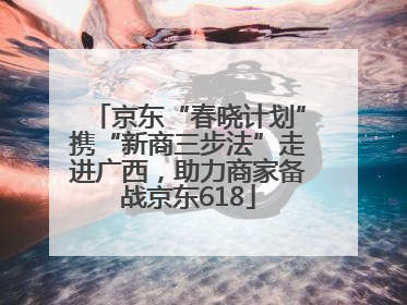 京东“春晓计划”携“新商三步法”走进广西，助力商家备战京东618