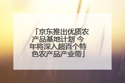 京东推出优质农产品基地计划 今年将深入超百个特色农产品产业带