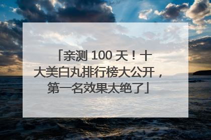 亲测 100 天！十大美白丸排行榜大公开，第一名效果太绝了