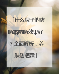 什么牌子的防晒霜防晒效果好？全面解析：养肤防晒霜