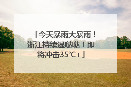 今天暴雨大暴雨！浙江持续湿哒哒！即将冲击35℃+