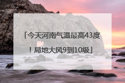 今天河南气温最高43度！局地大风9到10级