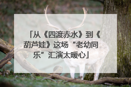 从《四渡赤水》到《葫芦娃》这场“老幼同乐”汇演太暖心