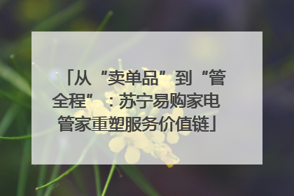 从“卖单品”到“管全程”：苏宁易购家电管家重塑服务价值链