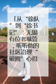 从“徐队”到“徐书记”：无锡有位老城管，听听他的社区治理“破圈”心得