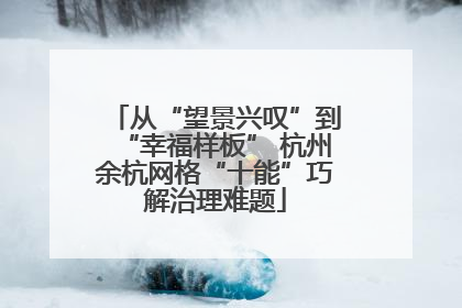 从“望景兴叹”到“幸福样板” 杭州余杭网格“十能”巧解治理难题