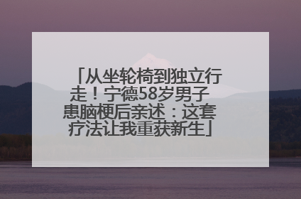 从坐轮椅到独立行走！宁德58岁男子患脑梗后亲述：这套疗法让我重获新生