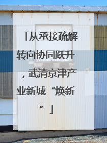 从承接疏解转向协同跃升，武清京津产业新城“焕新”