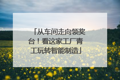 从车间走向领奖台！看这家工厂青工玩转智能制造